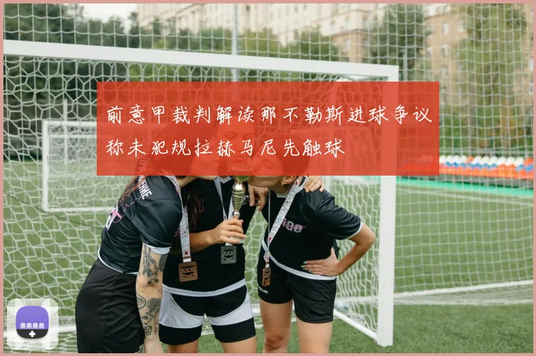 前意甲裁判解读那不勒斯进球争议称未犯规拉赫马尼先触球