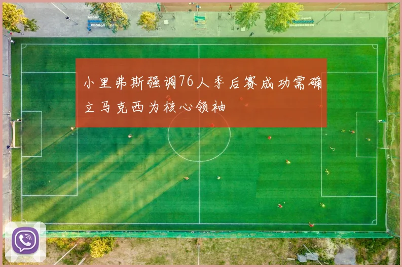 小里弗斯强调76人季后赛成功需确立马克西为核心领袖