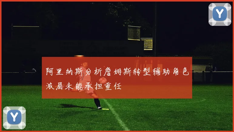 阿里纳斯分析詹姆斯转型辅助角色浓眉未能承担重任