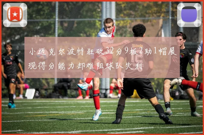 小迈克尔波特狂砍32分9板2助1帽展现得分能力却难阻球队失利