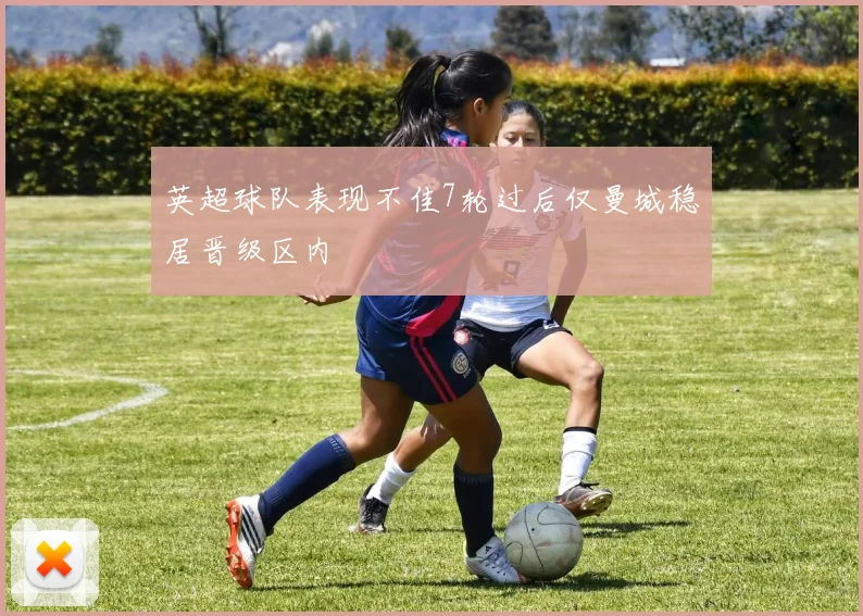 英超球队表现不佳7轮过后仅曼城稳居晋级区内