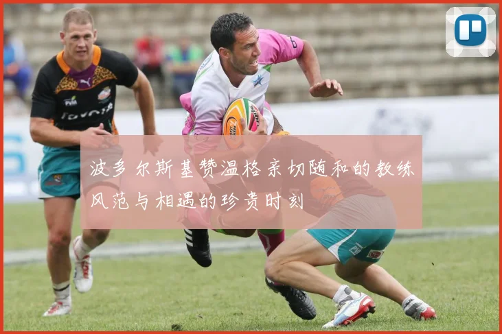 波多尔斯基赞温格亲切随和的教练风范与相遇的珍贵时刻