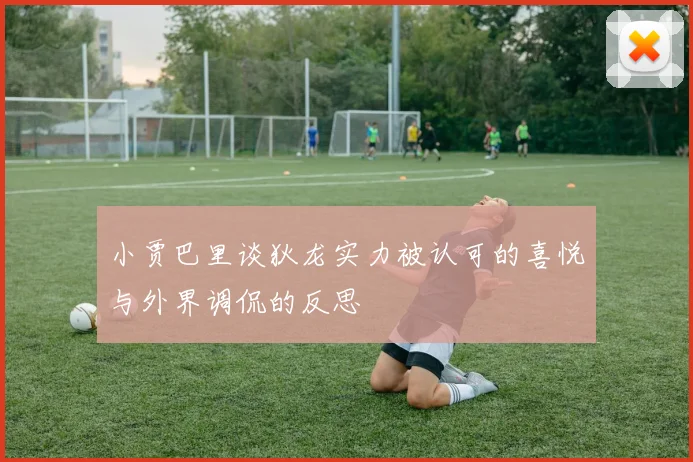 小贾巴里谈狄龙实力被认可的喜悦与外界调侃的反思