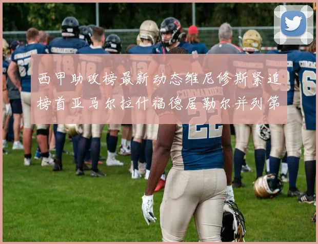 西甲助攻榜最新动态维尼修斯紧追榜首亚马尔拉什福德居勒尔并列第4
