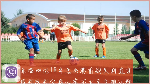 乐福回忆18年总决赛首战失利直言裁判改判令我心有不甘至今难以释怀