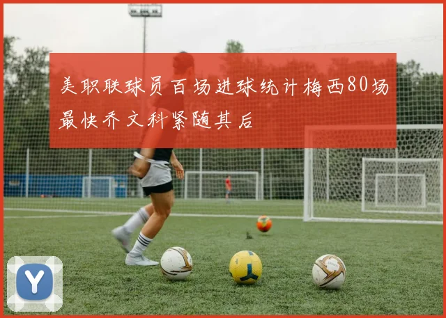 美职联球员百场进球统计梅西80场最快乔文科紧随其后