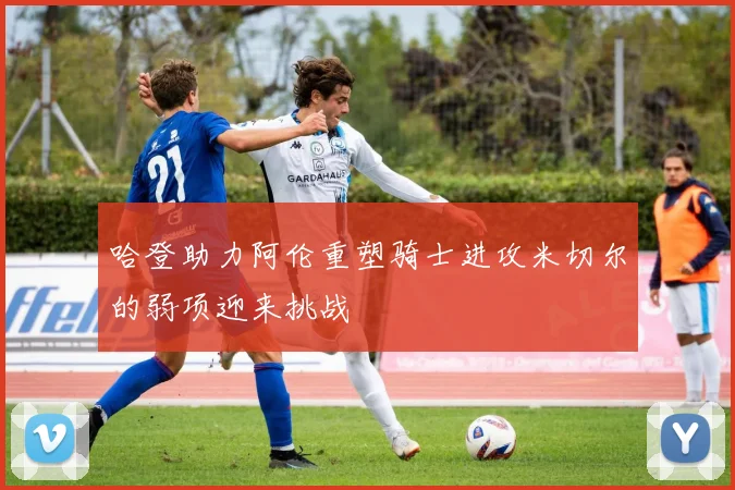 哈登助力阿伦重塑骑士进攻米切尔的弱项迎来挑战