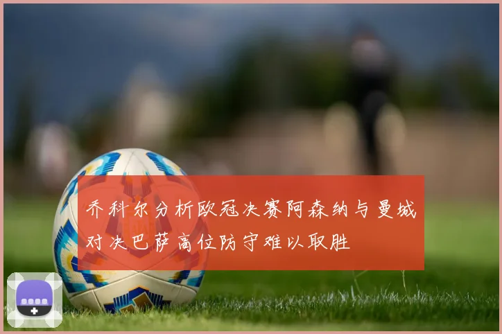 乔科尔分析欧冠决赛阿森纳与曼城对决巴萨高位防守难以取胜