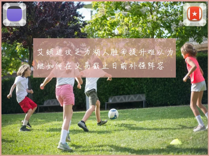 艾顿进攻乏力湖人胜率提升难以为继如何在交易截止日前补强阵容