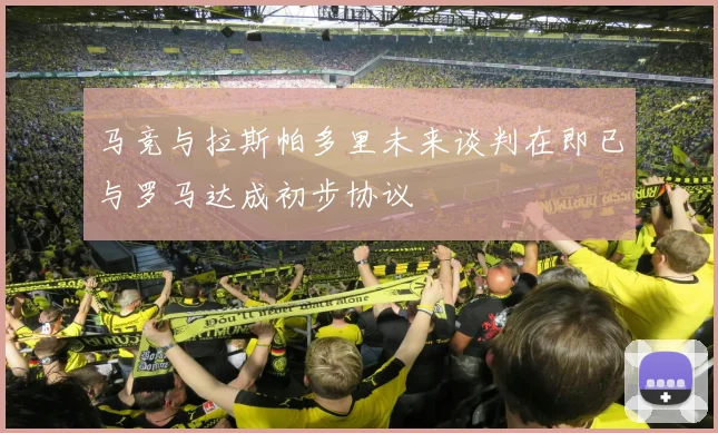 马竞与拉斯帕多里未来谈判在即已与罗马达成初步协议