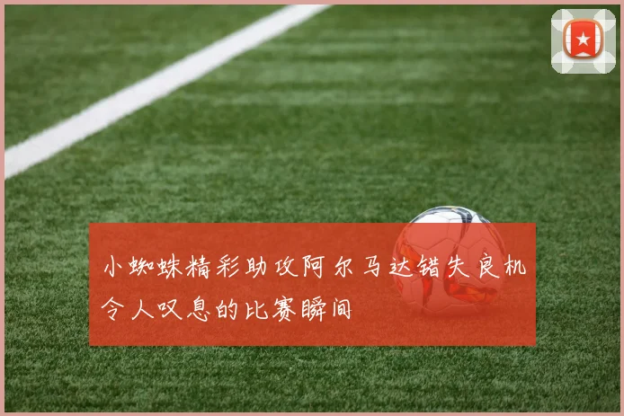 小蜘蛛精彩助攻阿尔马达错失良机令人叹息的比赛瞬间