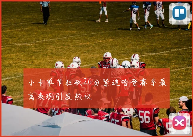 小卡单节狂砍26分紧追哈登赛季最高表现引发热议