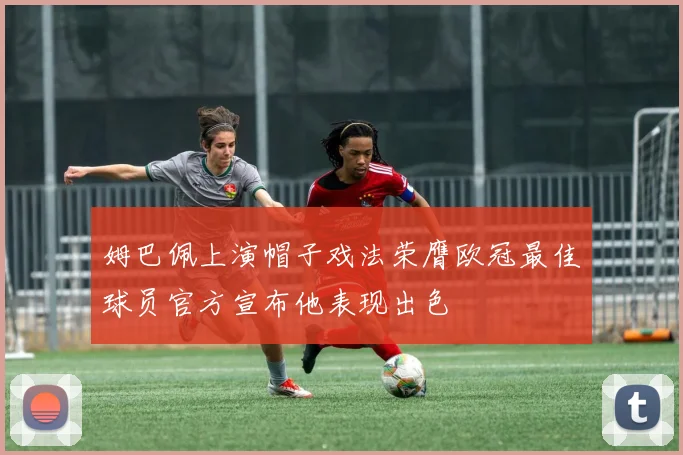 姆巴佩上演帽子戏法荣膺欧冠最佳球员官方宣布他表现出色