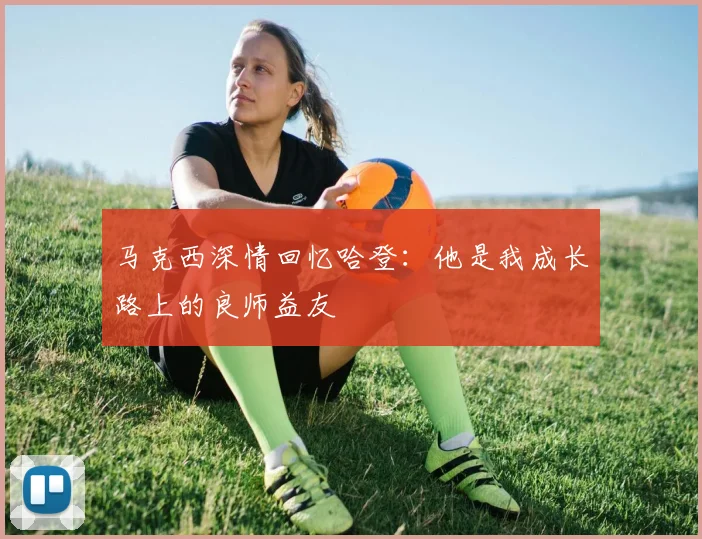马克西深情回忆哈登：他是我成长路上的良师益友