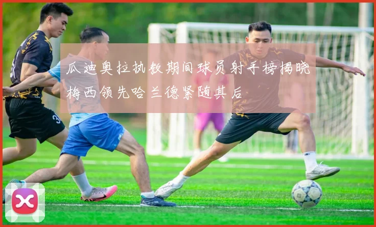 瓜迪奥拉执教期间球员射手榜揭晓梅西领先哈兰德紧随其后