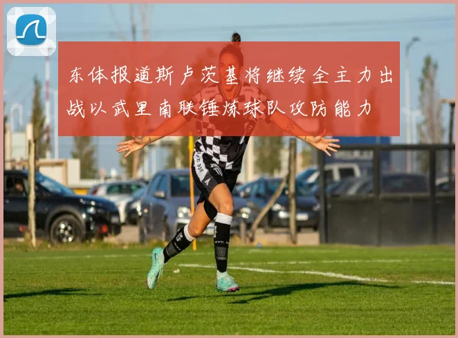 东体报道斯卢茨基将继续全主力出战以武里南联锤炼球队攻防能力