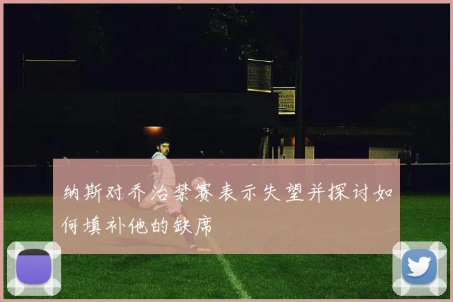 纳斯对乔治禁赛表示失望并探讨如何填补他的缺席