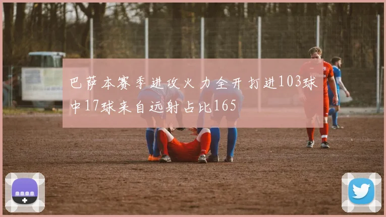 巴萨本赛季进攻火力全开打进103球中17球来自远射占比165