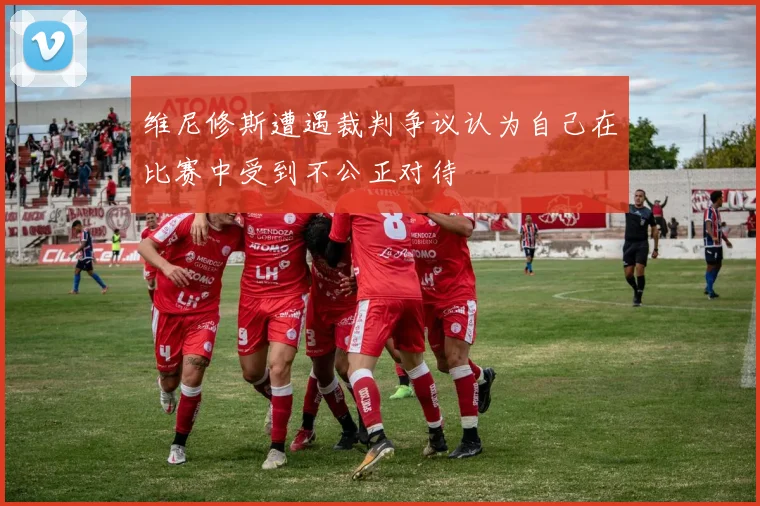 维尼修斯遭遇裁判争议认为自己在比赛中受到不公正对待