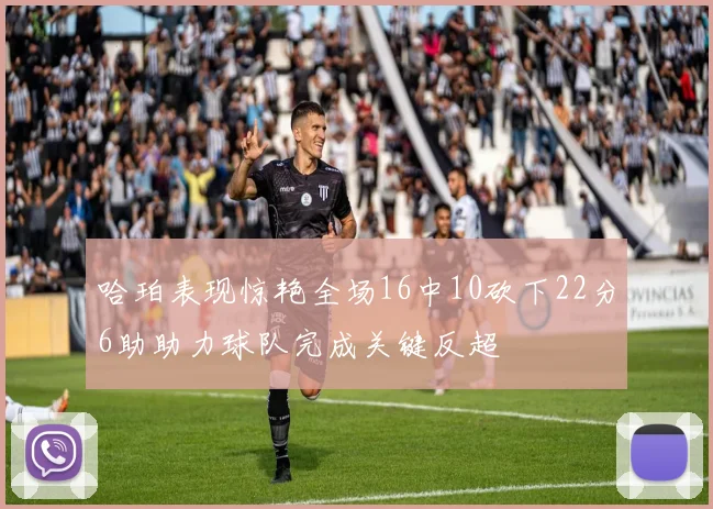 哈珀表现惊艳全场16中10砍下22分6助助力球队完成关键反超