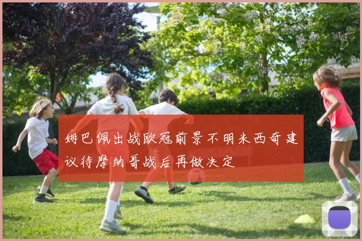 姆巴佩出战欧冠前景不明米西奇建议待摩纳哥战后再做决定