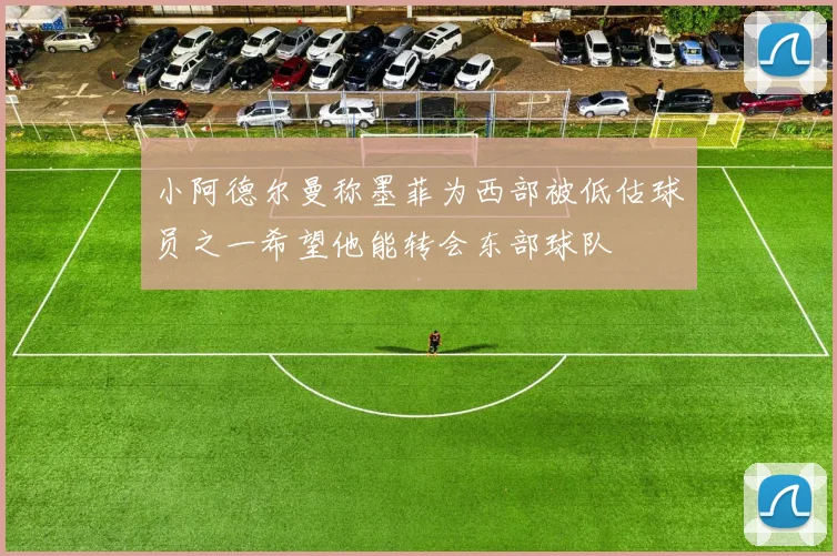 小阿德尔曼称墨菲为西部被低估球员之一希望他能转会东部球队