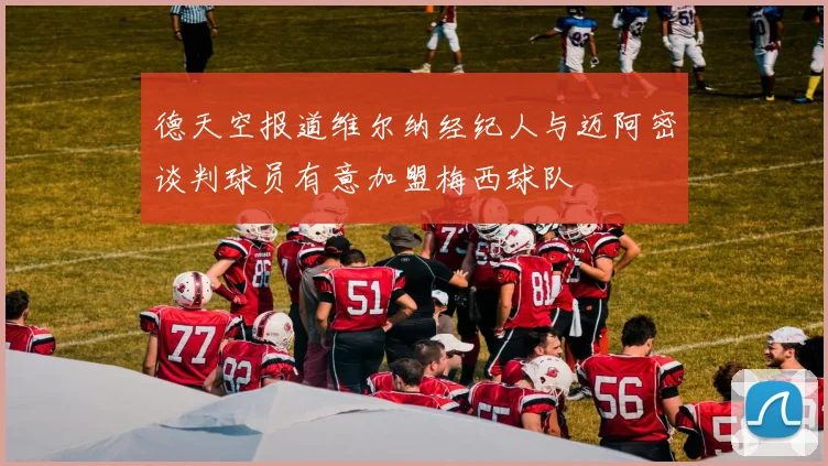 德天空报道维尔纳经纪人与迈阿密谈判球员有意加盟梅西球队