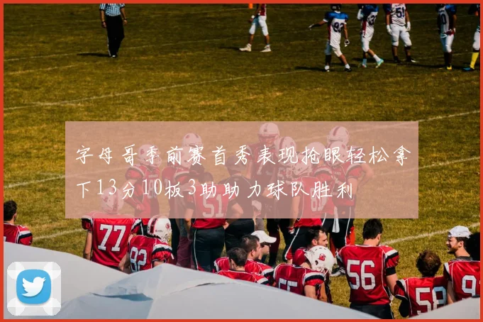 字母哥季前赛首秀表现抢眼轻松拿下13分10板3助助力球队胜利