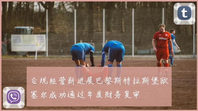 合规经营新进展巴黎斯特拉斯堡欧塞尔成功通过年度财务复审