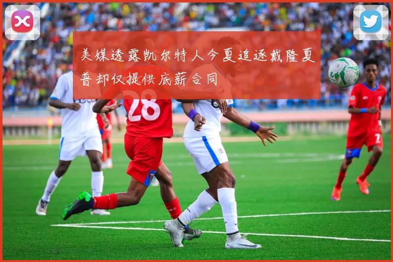 美媒透露凯尔特人今夏追逐戴隆夏普却仅提供底薪合同