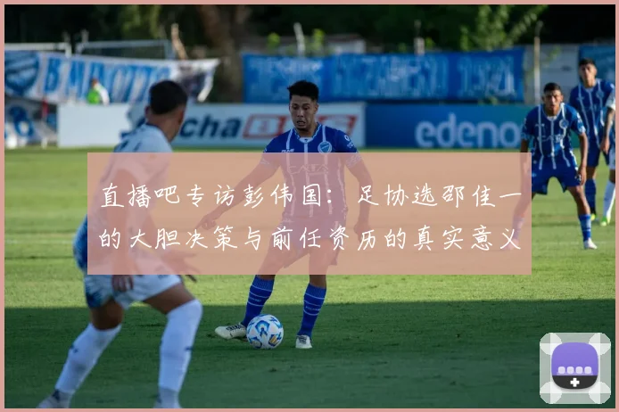 直播吧专访彭伟国：足协选邵佳一的大胆决策与前任资历的真实意义