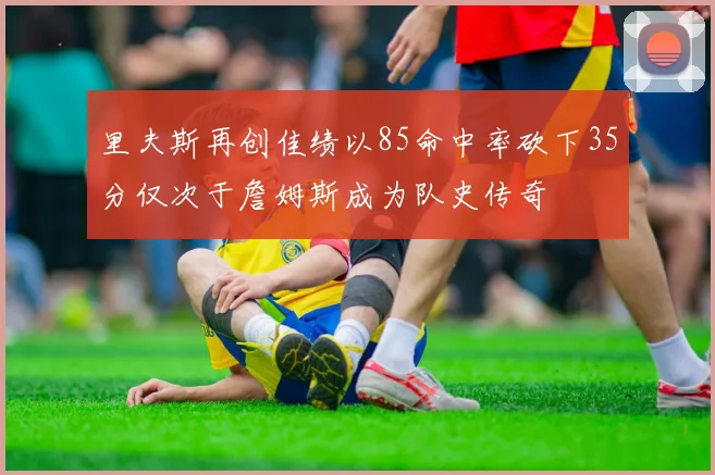 里夫斯再创佳绩以85命中率砍下35分仅次于詹姆斯成为队史传奇