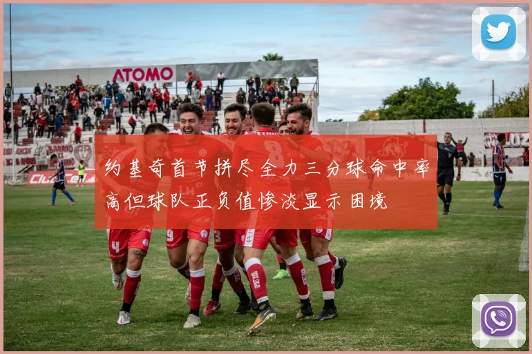 约基奇首节拼尽全力三分球命中率高但球队正负值惨淡显示困境