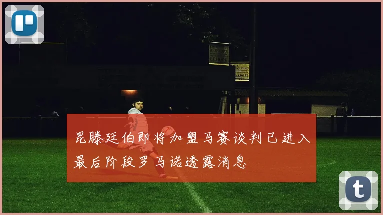 昆滕廷伯即将加盟马赛谈判已进入最后阶段罗马诺透露消息