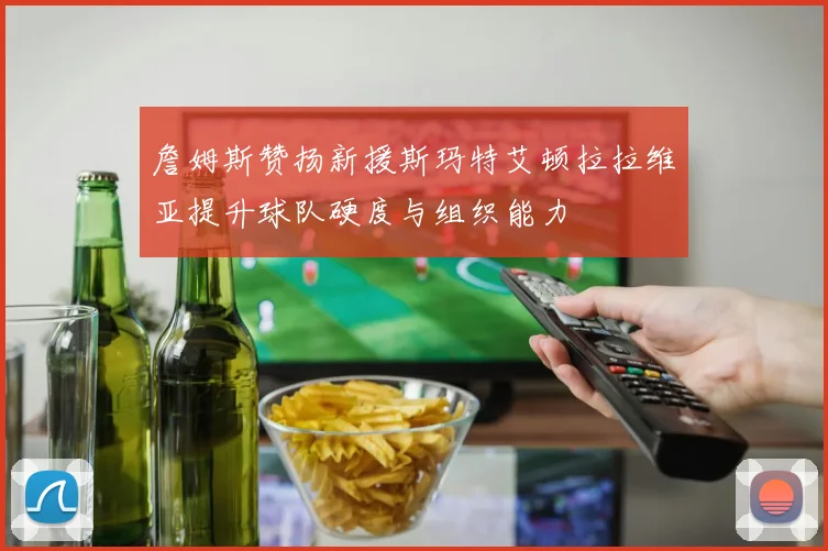詹姆斯赞扬新援斯玛特艾顿拉拉维亚提升球队硬度与组织能力