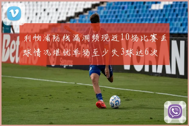 利物浦防线漏洞频现近10场比赛丢球情况堪忧单场至少失3球达6次