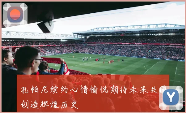 孔帕尼续约心情愉悦期待未来共同创造辉煌历史