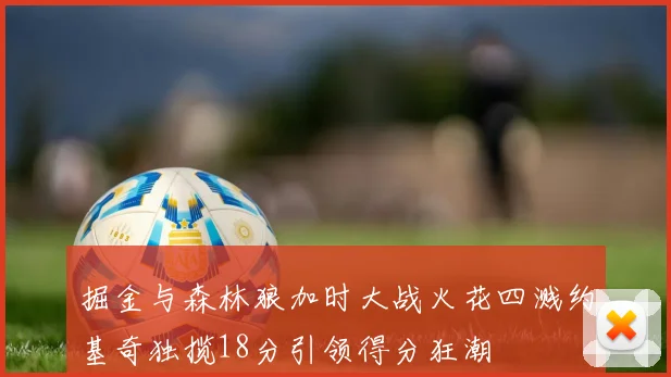 掘金与森林狼加时大战火花四溅约基奇独揽18分引领得分狂潮